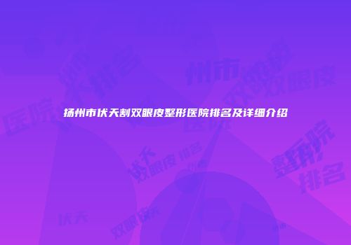 扬州市伏天割双眼皮整形医院排名及详细介绍