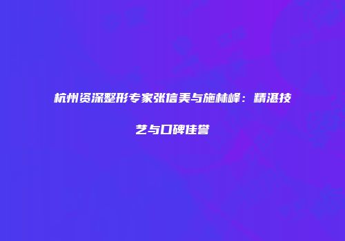 杭州资深整形专家张信美与施林峰：精湛技艺与口碑佳誉