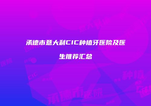 承德市意大利CIC种植牙医院及医生推荐汇总