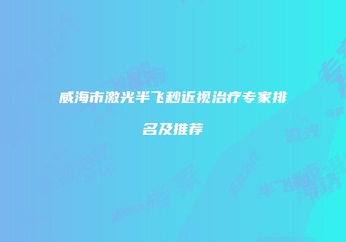 威海市激光半飞秒近视治疗专家排名及推荐