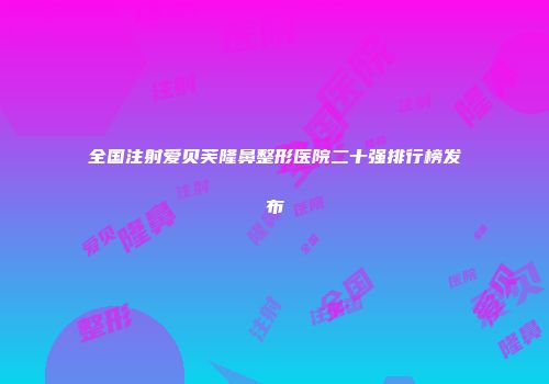 全国注射爱贝芙隆鼻整形医院二十强排行榜发布
