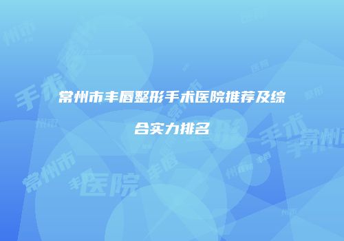 常州市丰唇整形手术医院推荐及综合实力排名
