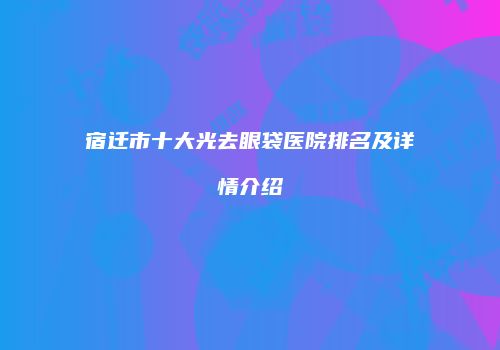 宿迁市十大光去眼袋医院排名及详情介绍