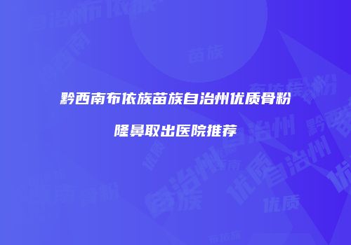 黔西南布依族苗族自治州优质骨粉隆鼻取出医院推荐