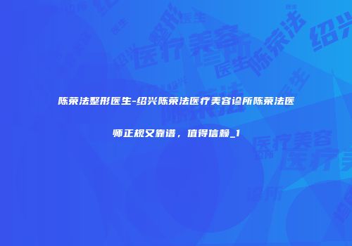 陈荣法整形医生-绍兴陈荣法医疗美容诊所陈荣法医师正规又靠谱，值得信赖_1
