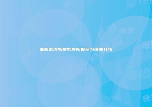 淮南市溶脂瘦脸医院推荐与医生介绍