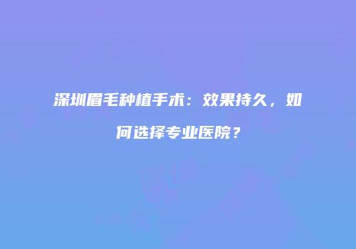 深圳眉毛种植手术：效果持久，如何选择专业医院？