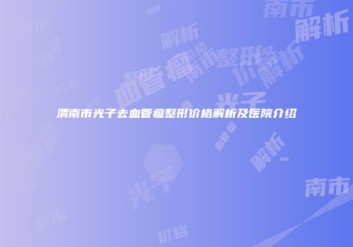 渭南市光子去血管瘤整形价格解析及医院介绍