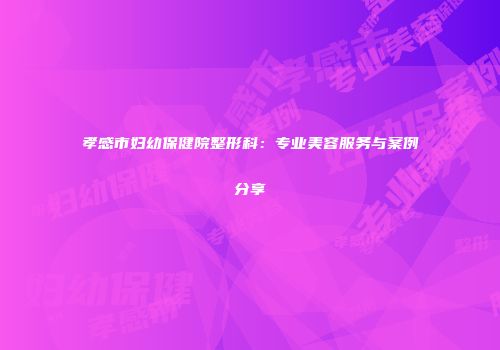 孝感市妇幼保健院整形科：专业美容服务与案例分享