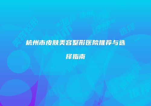 杭州市皮肤美容整形医院推荐与选择指南