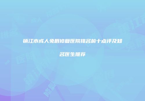 镇江市成人兔唇修复医院排名前十点评及知名医生推荐