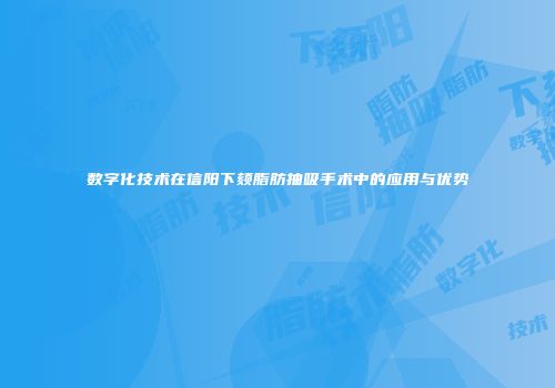 数字化技术在信阳下颏脂肪抽吸手术中的应用与优势