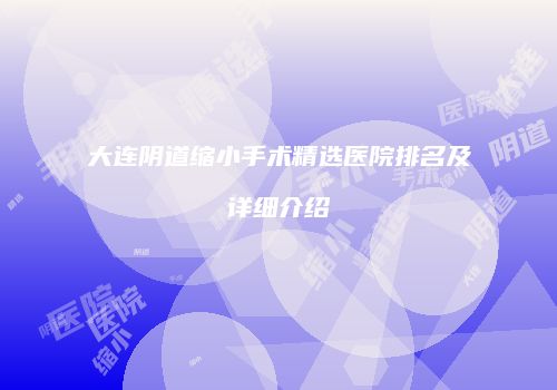 大连阴道缩小手术精选医院排名及详细介绍