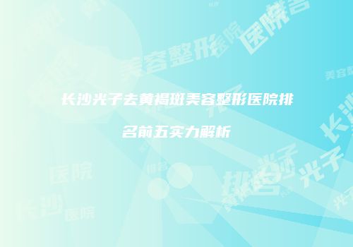 长沙光子去黄褐斑美容整形医院排名前五实力解析
