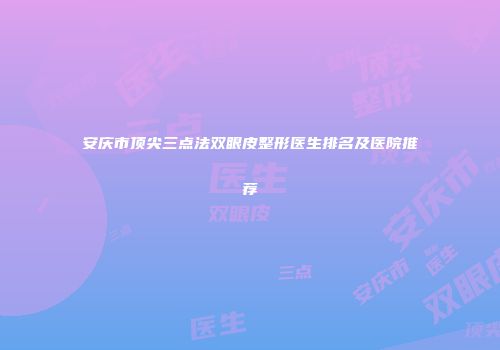 安庆市顶尖三点法双眼皮整形医生排名及医院推荐