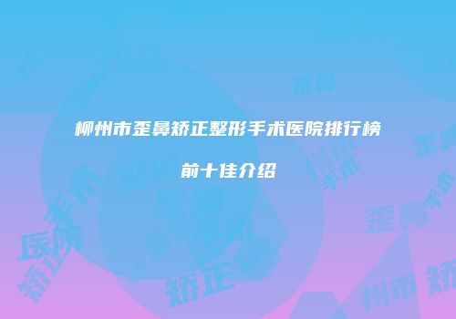 柳州市歪鼻矫正整形手术医院排行榜前十佳介绍