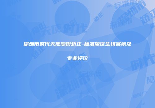 深圳市时代天使隐形矫正-标准版医生排名榜及专业评价