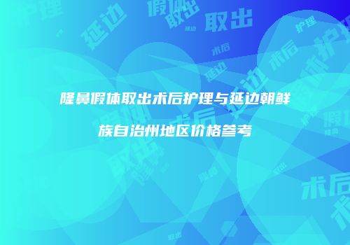 隆鼻假体取出术后护理与延边朝鲜族自治州地区价格参考