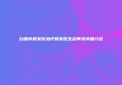 白银市脱发仪治疗脱发医生名单及详细介绍