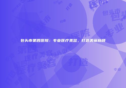 包头市第四医院：专业医疗美容，打造美丽新颜