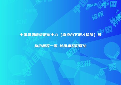 中国鼻祖南京定制中心（南京白下丽人诊所）价格价目表一览-孙建忠整形医生