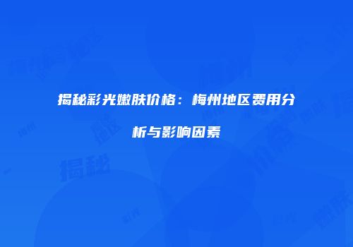 揭秘彩光嫩肤价格：梅州地区费用分析与影响因素