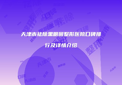 天津市祛除黑眼圈整形医院口碑排行及详情介绍