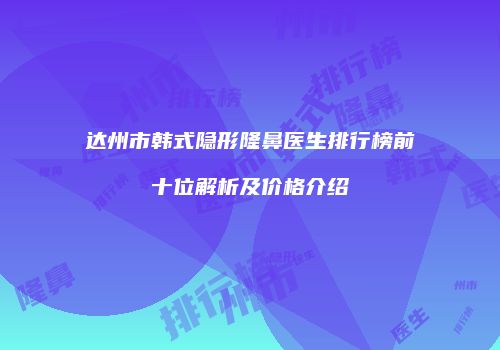 达州市韩式隐形隆鼻医生排行榜前十位解析及价格介绍