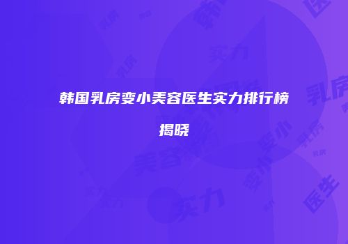 韩国乳房变小美容医生实力排行榜揭晓