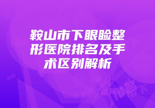 鞍山市下眼睑整形医院排名及手术区别解析