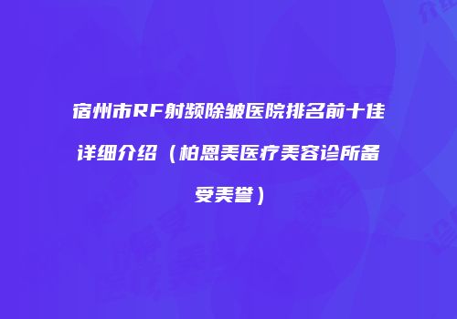 宿州市RF射频除皱医院排名前十佳详细介绍（柏恩美医疗美容诊所备受美誉）