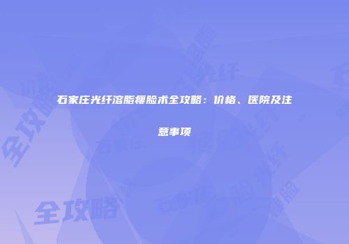 石家庄光纤溶脂瘦脸术全攻略：价格、医院及注意事项