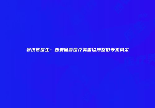 张洪辉医生：西安健丽医疗美容诊所整形专家风采