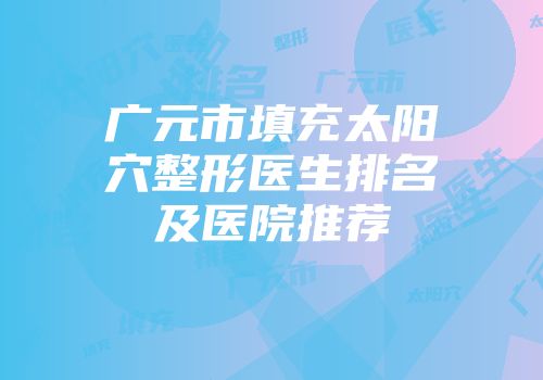 广元市填充太阳穴整形医生排名及医院推荐