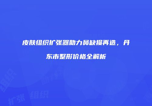 皮肤组织扩张器助力鼻缺损再造，丹东市整形价格全解析