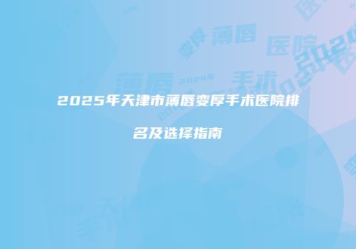 2025年天津市薄唇变厚手术医院排名及选择指南
