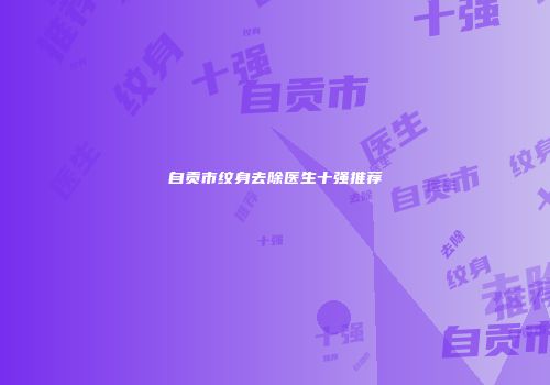 自贡市纹身去除医生十强推荐
