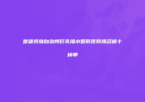 楚雄彝族自治州巨乳缩小整形医院排名前十榜单