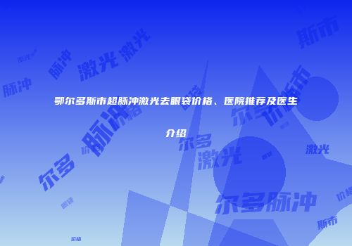 鄂尔多斯市超脉冲激光去眼袋价格、医院推荐及医生介绍