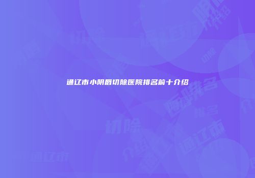 通辽市小阴唇切除医院排名前十介绍
