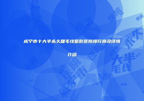 咸宁市十大半永久睫毛线整形医院排行榜及详情介绍