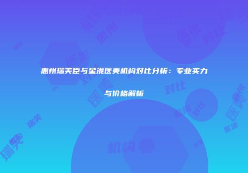 惠州瑞芙臣与星泷医美机构对比分析：专业实力与价格解析