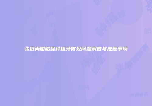 张掖美国皓圣种植牙常见问题解答与注意事项