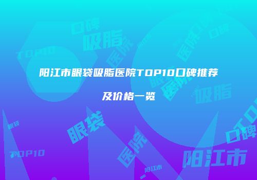 阳江市眼袋吸脂医院TOP10口碑推荐及价格一览
