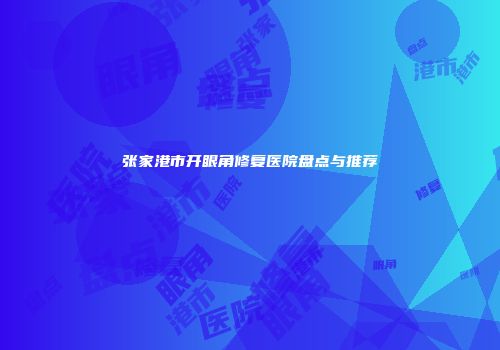 张家港市开眼角修复医院盘点与推荐