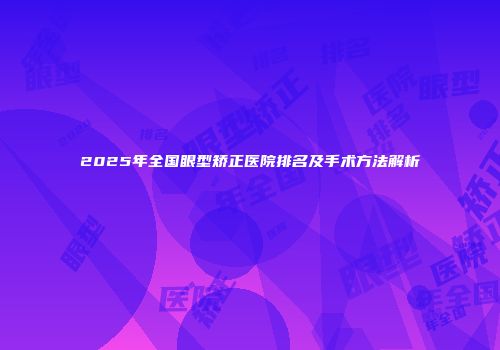 2025年全国眼型矫正医院排名及手术方法解析