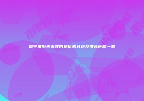 南宁市激光美容市场价格分析及推荐医院一览