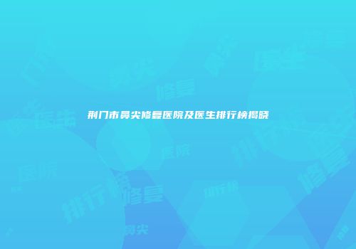 荆门市鼻尖修复医院及医生排行榜揭晓