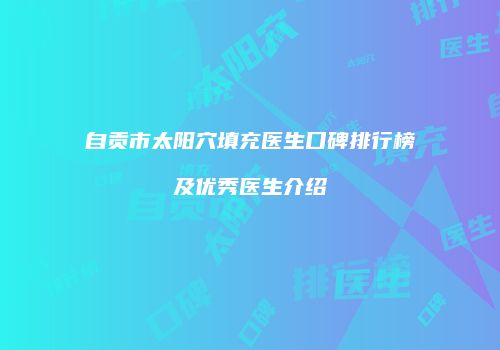 自贡市太阳穴填充医生口碑排行榜及优秀医生介绍