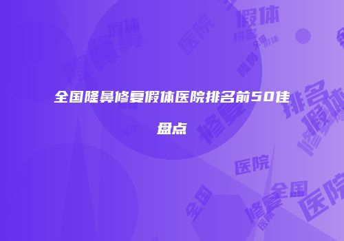 全国隆鼻修复假体医院排名前50佳盘点